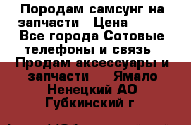  Породам самсунг на запчасти › Цена ­ 200 - Все города Сотовые телефоны и связь » Продам аксессуары и запчасти   . Ямало-Ненецкий АО,Губкинский г.